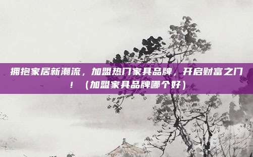 拥抱家居新潮流，加盟热门家具品牌，开启财富之门！（加盟家具品牌哪个好）