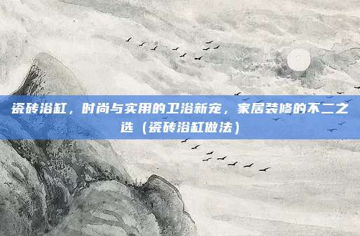 瓷砖浴缸，时尚与实用的卫浴新宠，家居装修的不二之选（瓷砖浴缸做法）