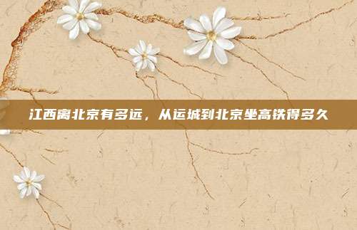 江西离北京有多远,从运城到北京坐高铁得多久