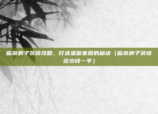 临泉房子装修攻略,打造温馨家园的秘诀(临泉房子装修多少钱一平)