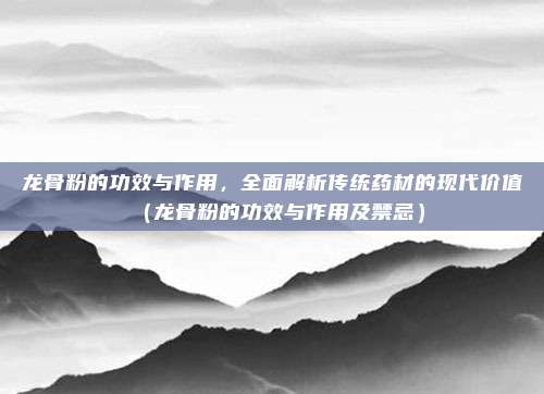 龙骨粉的功效与作用,全面解析传统药材的现代价值(龙骨粉的功效与作用及禁忌)