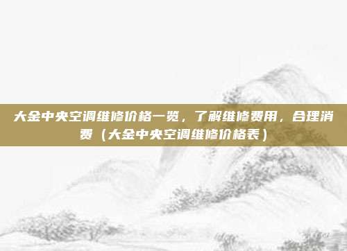 大金中央空调维修价格一览,了解维修费用,合理消费(大金中央空调维修价格表)