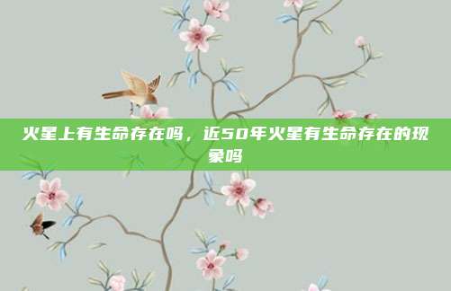 火星上有生命存在吗,近50年火星有生命存在的现象吗