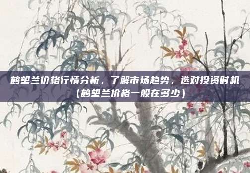 鹤望兰价格行情分析,了解市场趋势,选对投资时机(鹤望兰价格一般在多少)