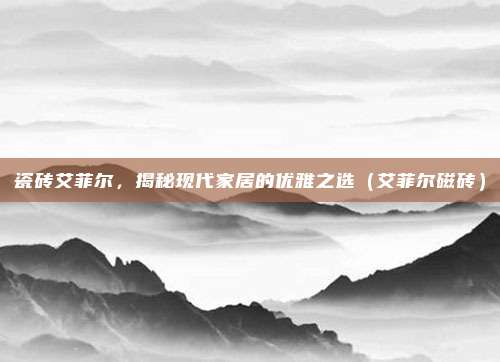 瓷砖艾菲尔，揭秘现代家居的优雅之选（艾菲尔磁砖）
