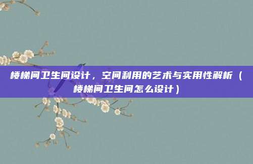 楼梯间卫生间设计，空间利用的艺术与实用性解析（楼梯间卫生间怎么设计）
