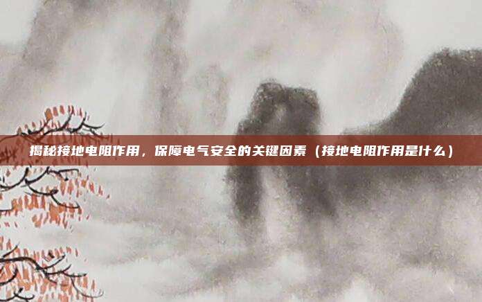 揭秘接地电阻作用,保障电气安全的关键因素(接地电阻作用是什么)