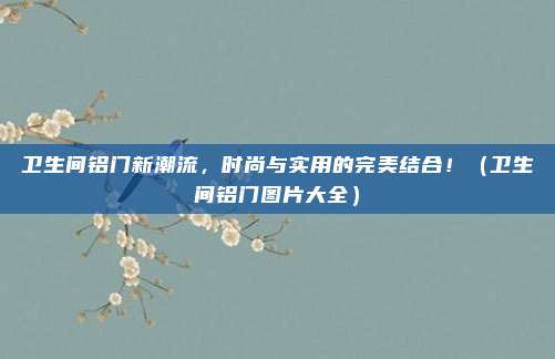 卫生间铝门新潮流,时尚与实用的完美结合!(卫生间铝门图片大全)