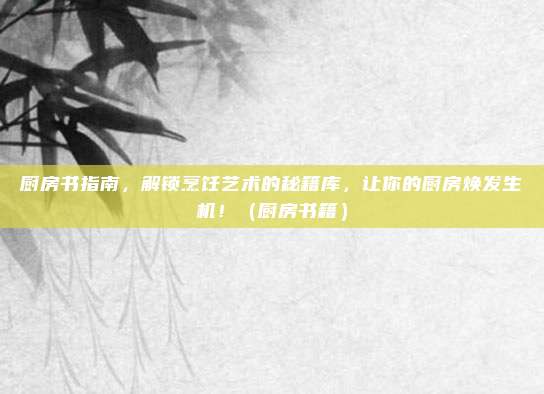 厨房书指南，解锁烹饪艺术的秘籍库，让你的厨房焕发生机！（厨房书籍）