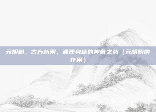 元胡粉,古方新用,调理身体的神奇之药(元胡粉的作用)