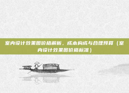 室内设计效果图价格解析,成本构成与合理预算(室内设计效果图价格标准)