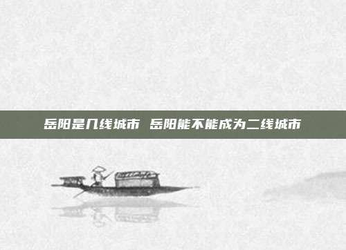 岳阳是几线城市 岳阳能不能成为二线城市