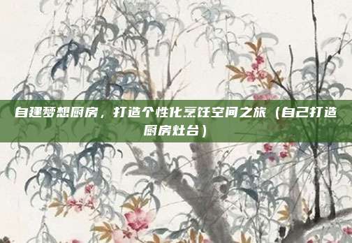 自建梦想厨房，打造个性化烹饪空间之旅（自己打造厨房灶台）
