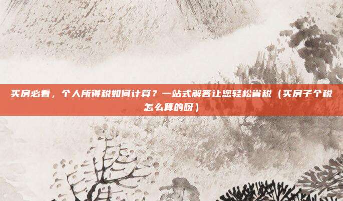 买房必看,个人所得税如何计算?一站式解答让您轻松省税(买房子个税怎么算的呀)