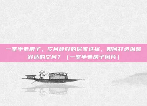一室半老房子，岁月静好的居家选择，如何打造温馨舒适的空间？（一室半老房子图片）