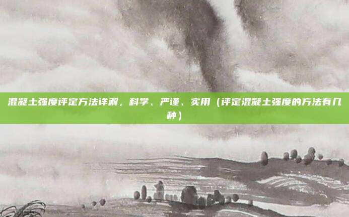 混凝土强度评定方法详解,科学、严谨、实用(评定混凝土强度的方法有几种)