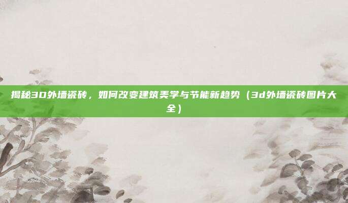 揭秘3D外墙瓷砖,如何改变建筑美学与节能新趋势(3d外墙瓷砖图片大全)
