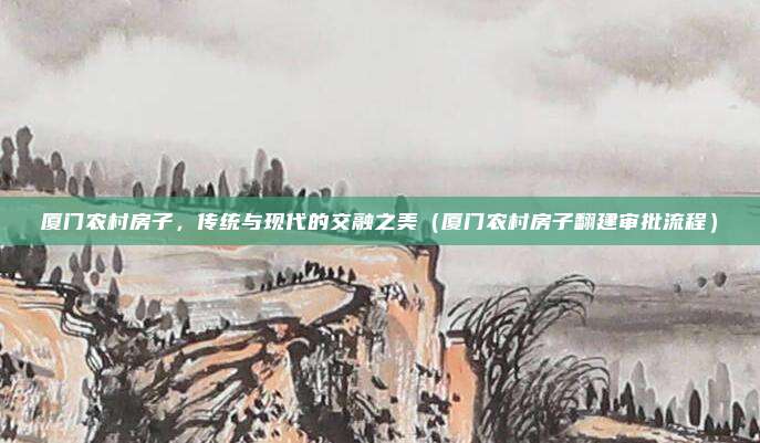 厦门农村房子，传统与现代的交融之美（厦门农村房子翻建审批流程）