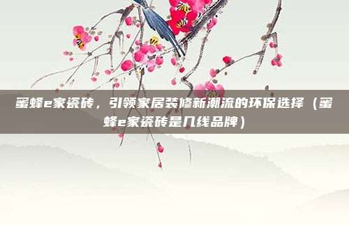 蜜蜂e家瓷砖,引领家居装修新潮流的环保选择(蜜蜂e家瓷砖是几线品牌)