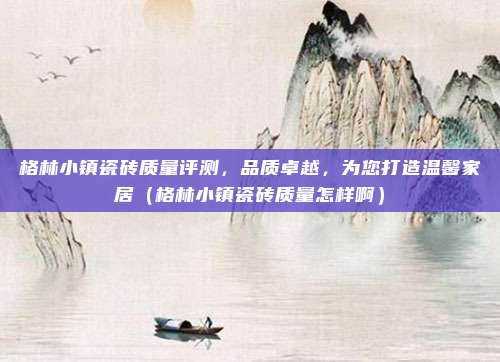 格林小镇瓷砖质量评测,品质卓越,为您打造温馨家居(格林小镇瓷砖质量怎样啊)