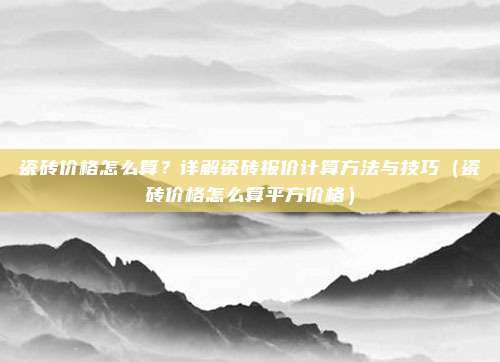 瓷砖价格怎么算？详解瓷砖报价计算方法与技巧（瓷砖价格怎么算平方价格）