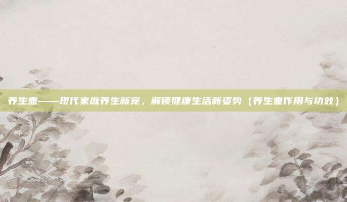 养生壶——现代家庭养生新宠，解锁健康生活新姿势（养生壶作用与功效）