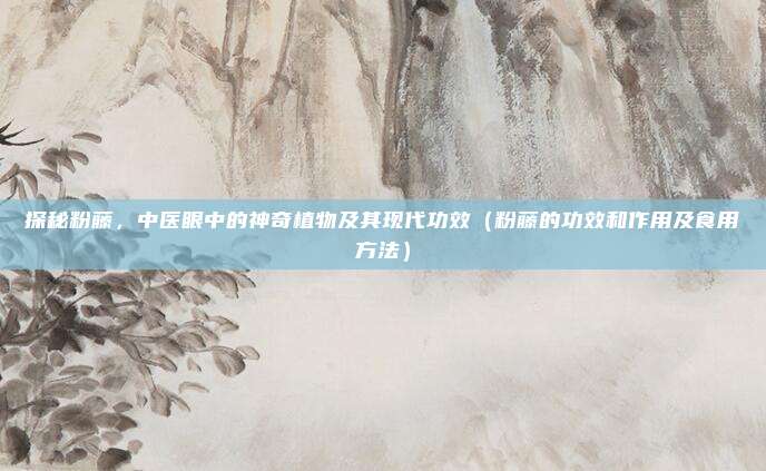 探秘粉藤，中医眼中的神奇植物及其现代功效（粉藤的功效和作用及食用方法）