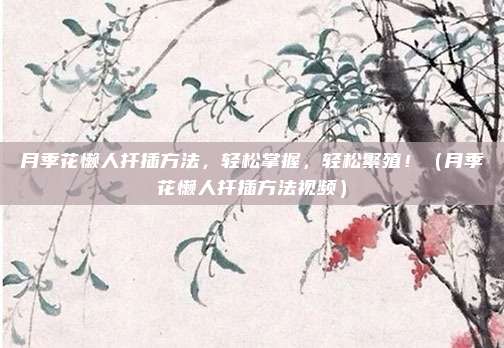 月季花懒人扦插方法,轻松掌握,轻松繁殖!(月季花懒人扦插方法视频)
