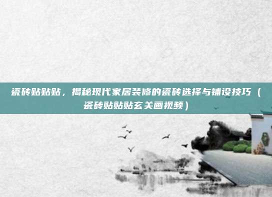 瓷砖贴贴贴,揭秘现代家居装修的瓷砖选择与铺设技巧(瓷砖贴贴贴玄关画视频)