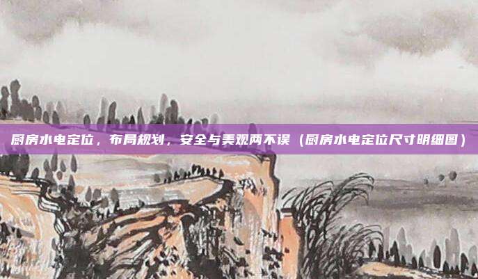 厨房水电定位,布局规划,安全与美观两不误(厨房水电定位尺寸明细图)