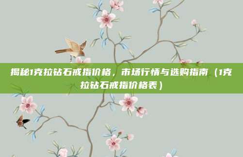 揭秘1克拉钻石戒指价格，市场行情与选购指南（1克拉钻石戒指价格表）