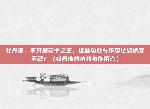 牡丹皮，不只是花中之王，这些功效与作用让您惊叹不已！（牡丹皮的功效与作用点）