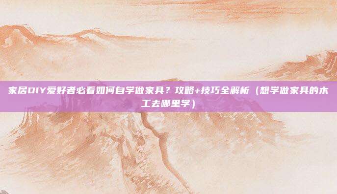 家居DIY爱好者必看如何自学做家具？攻略+技巧全解析（想学做家具的木工去哪里学）