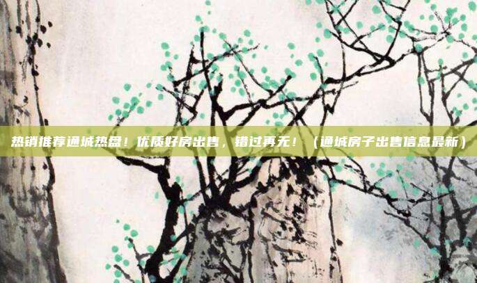 热销推荐通城热盘!优质好房出售,错过再无!(通城房子出售信息最新)