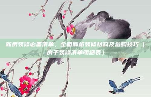 新房装修必备清单，全面解析装修材料及选购技巧（房子装修清单明细表）
