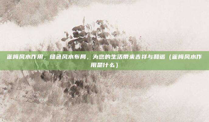 雀梅风水作用，绿色风水布局，为您的生活带来吉祥与和谐（雀梅风水作用是什么）