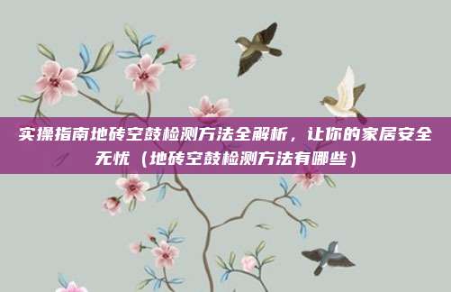 实操指南地砖空鼓检测方法全解析,让你的家居安全无忧(地砖空鼓检测方法有哪些)