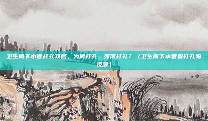 卫生间下水管打孔攻略,为何打孔,如何打孔?(卫生间下水管要打孔吗视频)
