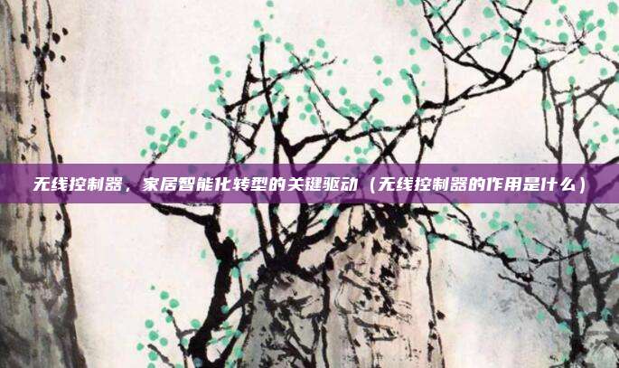 无线控制器,家居智能化转型的关键驱动(无线控制器的作用是什么)