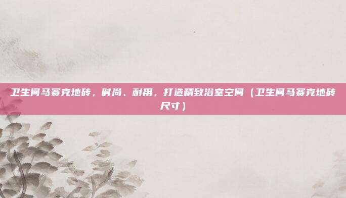 卫生间马赛克地砖，时尚、耐用，打造精致浴室空间（卫生间马赛克地砖尺寸）
