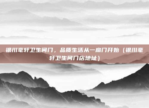 银川毫轩卫生间门,品质生活从一扇门开始(银川毫轩卫生间门店地址)