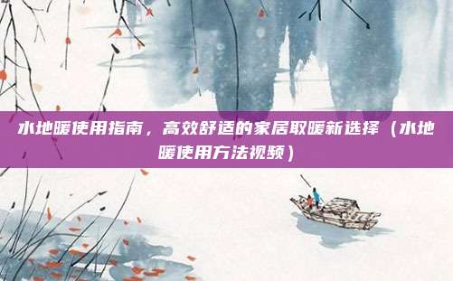 水地暖使用指南,高效舒适的家居取暖新选择(水地暖使用方法视频)