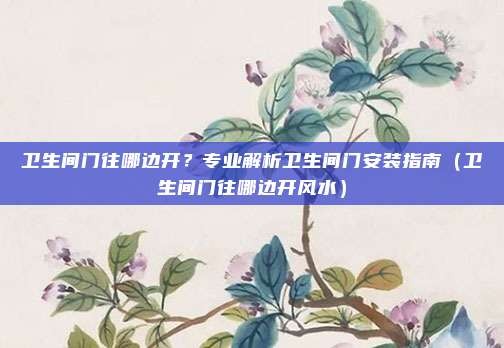 卫生间门往哪边开？专业解析卫生间门安装指南（卫生间门往哪边开风水）