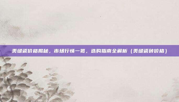 美缝瓷价格揭秘,市场行情一览,选购指南全解析(美缝瓷砖价格)