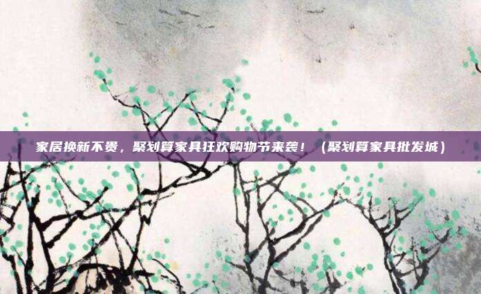 家居换新不贵,聚划算家具狂欢购物节来袭!(聚划算家具批发城)