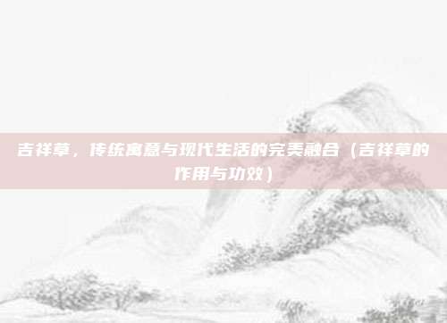 吉祥草,传统寓意与现代生活的完美融合(吉祥草的作用与功效)