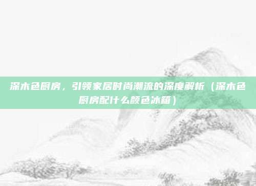 深木色厨房，引领家居时尚潮流的深度解析（深木色厨房配什么颜色冰箱）