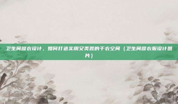 卫生间晾衣设计,如何打造实用又美观的干衣空间(卫生间晾衣服设计图片)