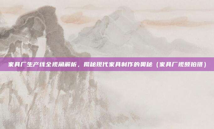 家具厂生产线全视角解析，揭秘现代家具制作的奥秘（家具厂视频拍摄）