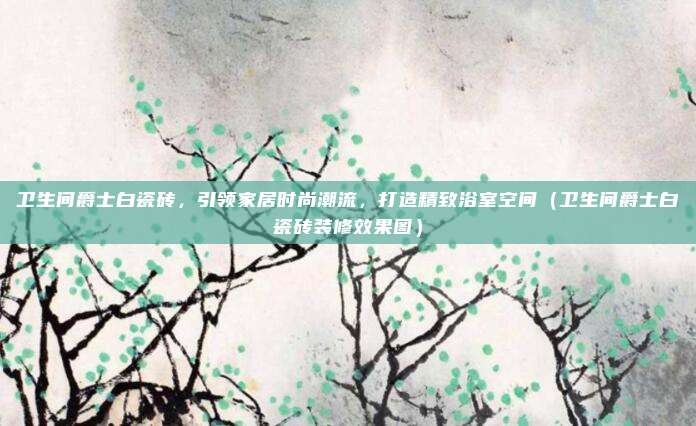 卫生间爵士白瓷砖,引领家居时尚潮流,打造精致浴室空间(卫生间爵士白瓷砖装修效果图)